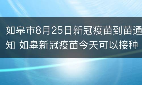 如皋市8月25日新冠疫苗到苗通知 如皋新冠疫苗今天可以接种吗