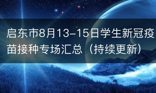 启东市8月13-15日学生新冠疫苗接种专场汇总（持续更新）