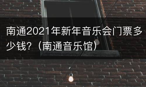 南通2021年新年音乐会门票多少钱?（南通音乐馆）