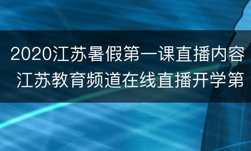 2020江苏暑假第一课直播内容 江苏教育频道在线直播开学第一课2020