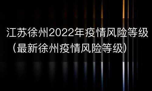 江苏徐州2022年疫情风险等级（最新徐州疫情风险等级）