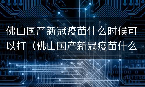 佛山国产新冠疫苗什么时候可以打（佛山国产新冠疫苗什么时候可以打第四针）
