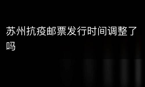 苏州抗疫邮票发行时间调整了吗