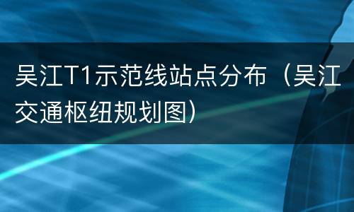 吴江T1示范线站点分布（吴江交通枢纽规划图）