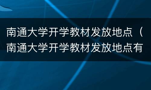 南通大学开学教材发放地点（南通大学开学教材发放地点有哪些）