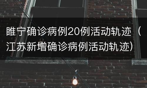 睢宁确诊病例20例活动轨迹（江苏新增确诊病例活动轨迹）