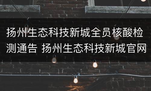 扬州生态科技新城全员核酸检测通告 扬州生态科技新城官网公告栏