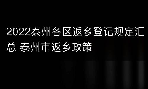 2022泰州各区返乡登记规定汇总 泰州市返乡政策