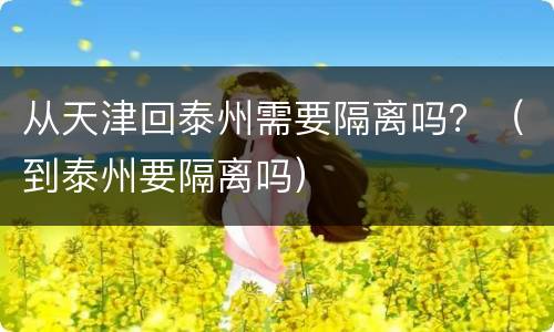 从天津回泰州需要隔离吗？（到泰州要隔离吗）