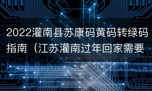 2022灌南县苏康码黄码转绿码指南（江苏灌南过年回家需要隔离吗?）