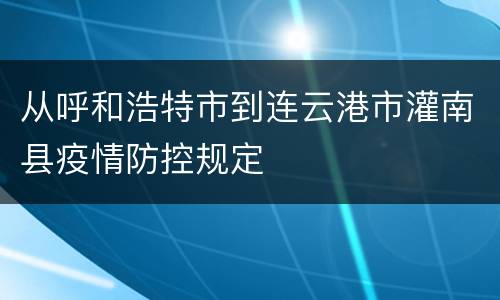 从呼和浩特市到连云港市灌南县疫情防控规定