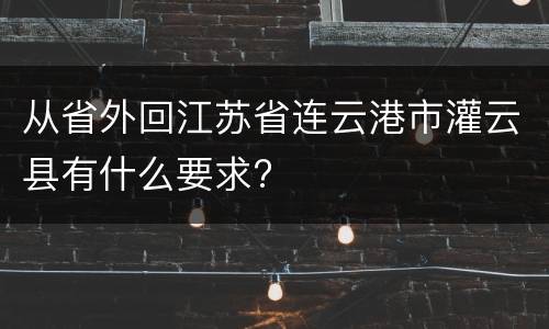 从省外回江苏省连云港市灌云县有什么要求?
