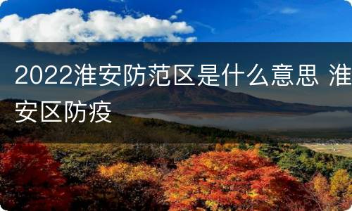 2022淮安防范区是什么意思 淮安区防疫