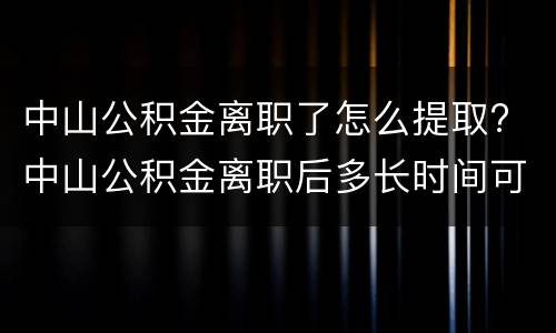 中山公积金离职了怎么提取? 中山公积金离职后多长时间可以取