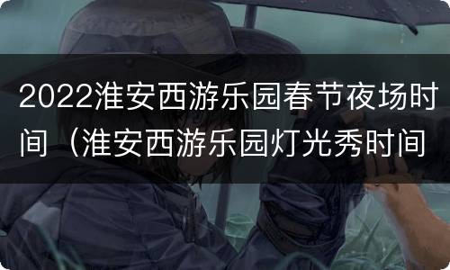 2022淮安西游乐园春节夜场时间（淮安西游乐园灯光秀时间）