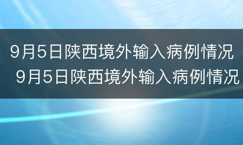 9月5日陕西境外输入病例情况 9月5日陕西境外输入病例情况表