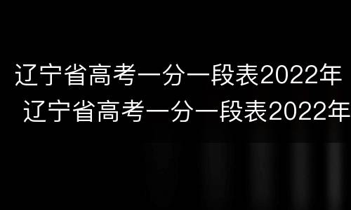 辽宁省高考一分一段表2022年 辽宁省高考一分一段表2022年理科