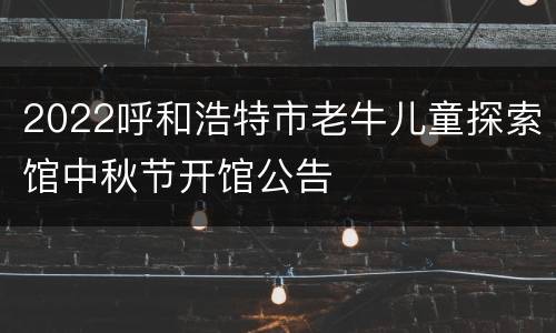 2022呼和浩特市老牛儿童探索馆中秋节开馆公告