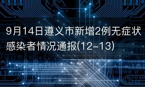 9月14日遵义市新增2例无症状感染者情况通报(12-13)