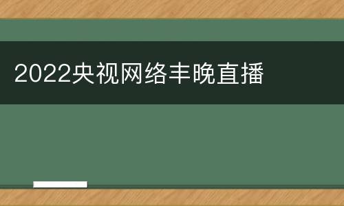 2022央视网络丰晚直播