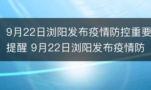 9月22日浏阳发布疫情防控重要提醒 9月22日浏阳发布疫情防控重要提醒信息