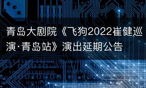 青岛大剧院《飞狗2022崔健巡演·青岛站》演出延期公告