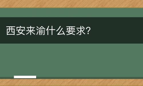 西安来渝什么要求？