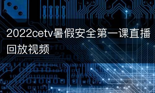 2022cetv暑假安全第一课直播回放视频