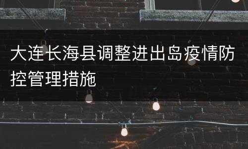 大连长海县调整进出岛疫情防控管理措施