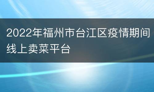2022年福州市台江区疫情期间线上卖菜平台