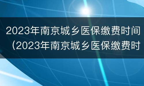 2023年南京城乡医保缴费时间（2023年南京城乡医保缴费时间及标准）