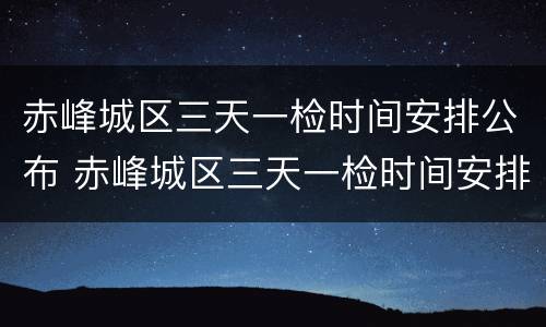 赤峰城区三天一检时间安排公布 赤峰城区三天一检时间安排公布