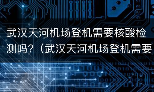 武汉天河机场登机需要核酸检测吗?（武汉天河机场登机需要核酸检测吗）