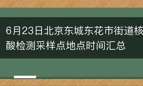 6月23日北京东城东花市街道核酸检测采样点地点时间汇总