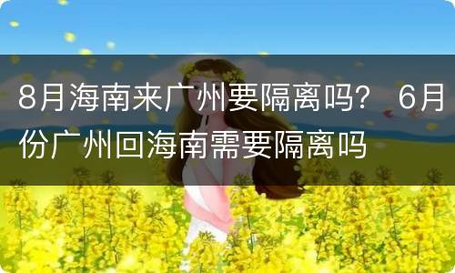 8月海南来广州要隔离吗？ 6月份广州回海南需要隔离吗