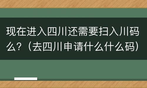 现在进入四川还需要扫入川码么?（去四川申请什么什么码）