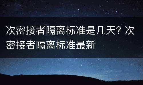 次密接者隔离标准是几天? 次密接者隔离标准最新