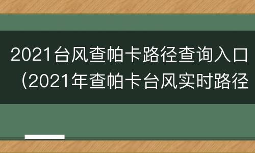 2021台风查帕卡路径查询入口（2021年查帕卡台风实时路径）