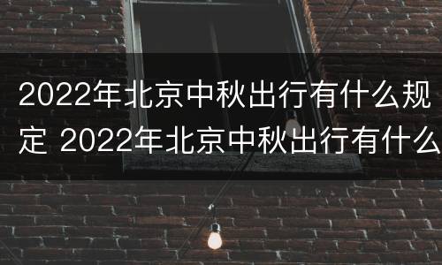 2022年北京中秋出行有什么规定 2022年北京中秋出行有什么规定嘛