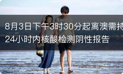 8月3日下午3时30分起离澳需持24小时内核酸检测阴性报告