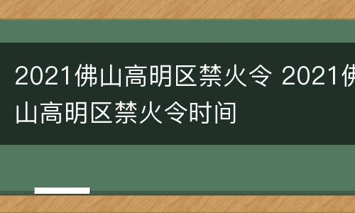 2021佛山高明区禁火令 2021佛山高明区禁火令时间