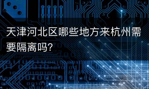 天津河北区哪些地方来杭州需要隔离吗？