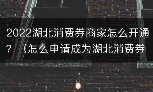2022湖北消费券商家怎么开通？（怎么申请成为湖北消费券商家）