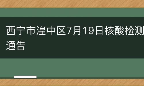 西宁市湟中区7月19日核酸检测通告