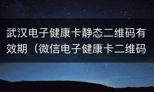 武汉电子健康卡静态二维码有效期（微信电子健康卡二维码有效期）