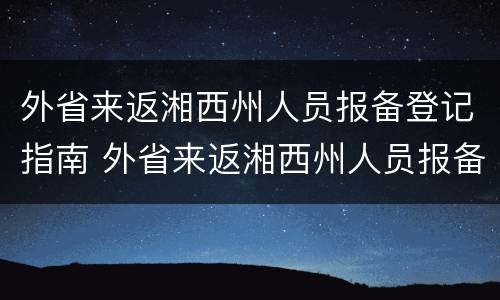 外省来返湘西州人员报备登记指南 外省来返湘西州人员报备登记指南怎么填