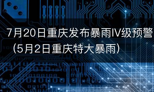 7月20日重庆发布暴雨IV级预警（5月2日重庆特大暴雨）