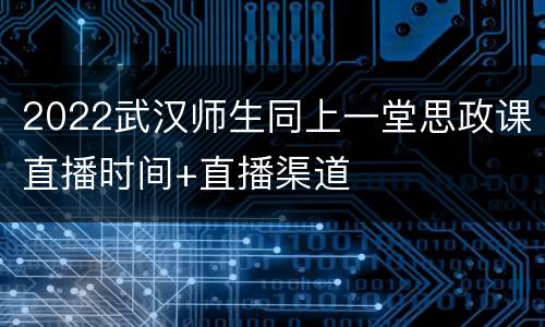 2022武汉师生同上一堂思政课直播时间+直播渠道