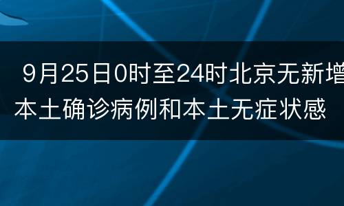  9月25日0时至24时北京无新增本土确诊病例和本土无症状感染者