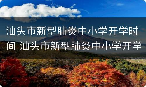 汕头市新型肺炎中小学开学时间 汕头市新型肺炎中小学开学时间表